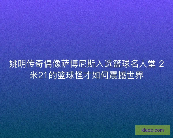 姚明传奇偶像萨博尼斯入选篮球名人堂 2米21的篮球怪才如何震撼世界