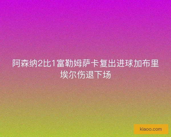 阿森纳2比1富勒姆萨卡复出进球加布里埃尔伤退下场
