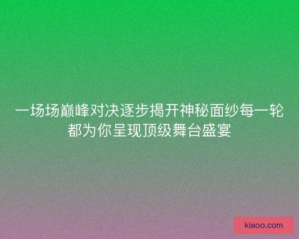 一场场巅峰对决逐步揭开神秘面纱每一轮都为你呈现顶级舞台盛宴