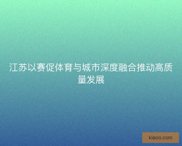 江苏以赛促体育与城市深度融合推动高质量发展