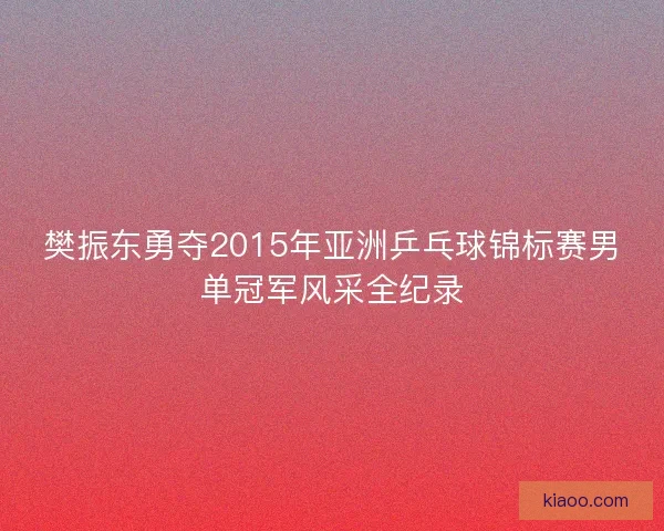 樊振东勇夺2015年亚洲乒乓球锦标赛男单冠军风采全纪录