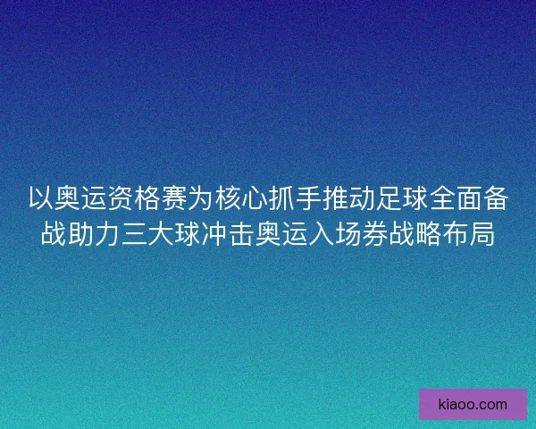 以奥运资格赛为核心抓手推动足球全面备战助力三大球冲击奥运入场券战略布局