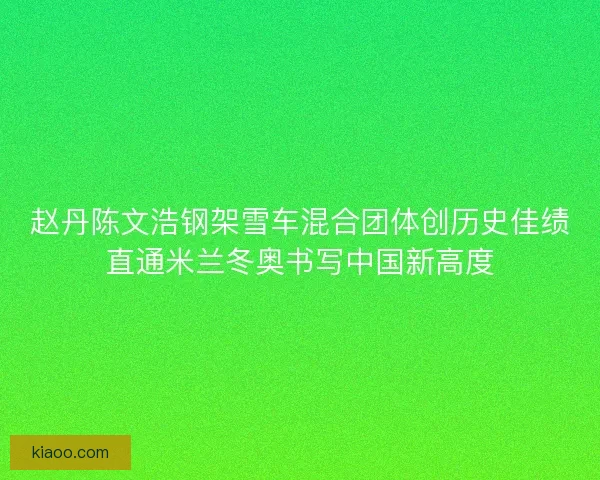 赵丹陈文浩钢架雪车混合团体创历史佳绩直通米兰冬奥书写中国新高度