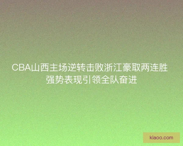 CBA山西主场逆转击败浙江豪取两连胜 强势表现引领全队奋进