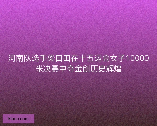 河南队选手梁田田在十五运会女子10000米决赛中夺金创历史辉煌