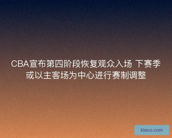 CBA宣布第四阶段恢复观众入场 下赛季或以主客场为中心进行赛制调整