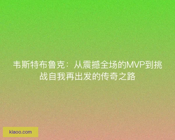 韦斯特布鲁克：从震撼全场的MVP到挑战自我再出发的传奇之路