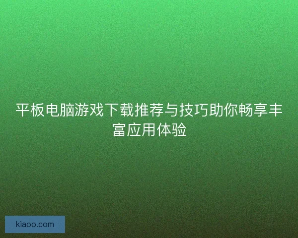 平板电脑游戏下载推荐与技巧助你畅享丰富应用体验